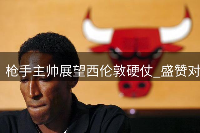 枪手主帅展望西伦敦硬仗 盛赞对手与锋线杀手状态